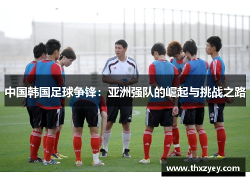 中国韩国足球争锋：亚洲强队的崛起与挑战之路
