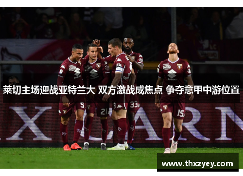 莱切主场迎战亚特兰大 双方激战成焦点 争夺意甲中游位置
