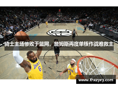 骑士主场惨败于篮网，詹姆斯再度单核作战难救主