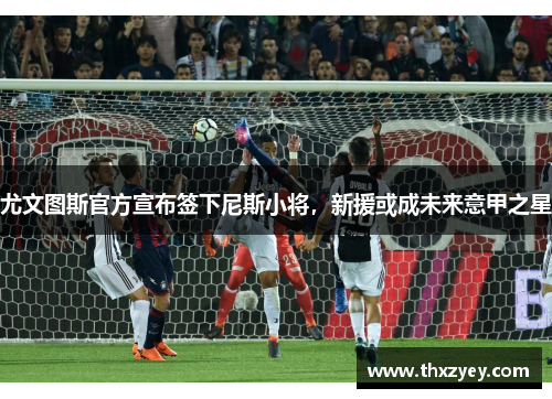 尤文图斯官方宣布签下尼斯小将，新援或成未来意甲之星