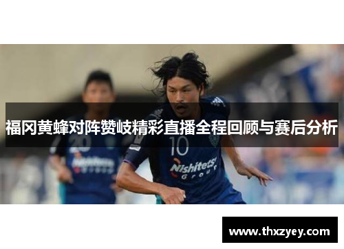 福冈黄蜂对阵赞岐精彩直播全程回顾与赛后分析