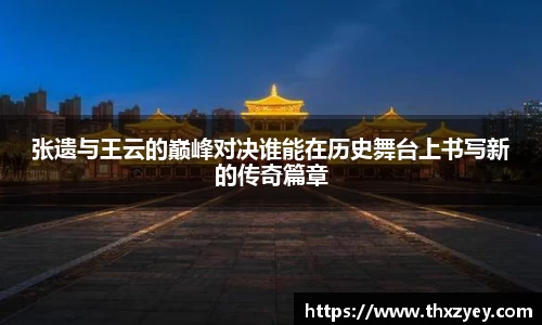张遗与王云的巅峰对决谁能在历史舞台上书写新的传奇篇章