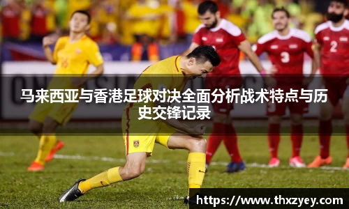 马来西亚与香港足球对决全面分析战术特点与历史交锋记录